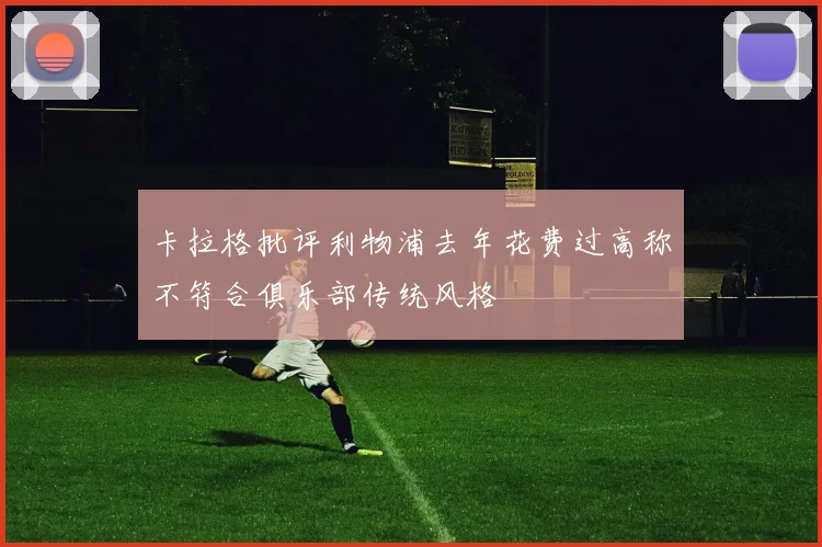 卡拉格批评利物浦去年花费过高称不符合俱乐部传统风格