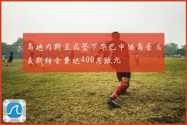 乌迪内斯正式签下毕巴中场乌奈戈麦斯转会费达400万欧元