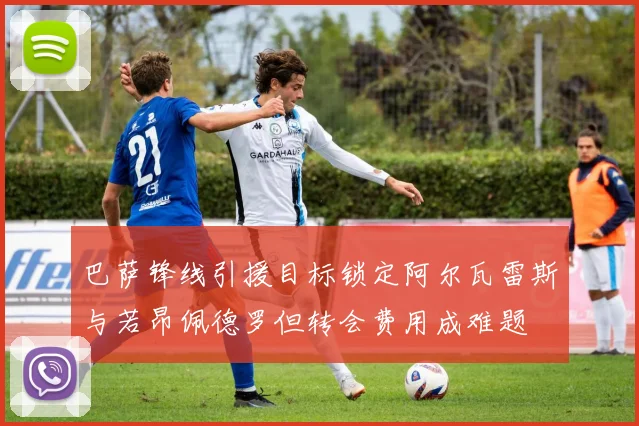 巴萨锋线引援目标锁定阿尔瓦雷斯与若昂佩德罗但转会费用成难题