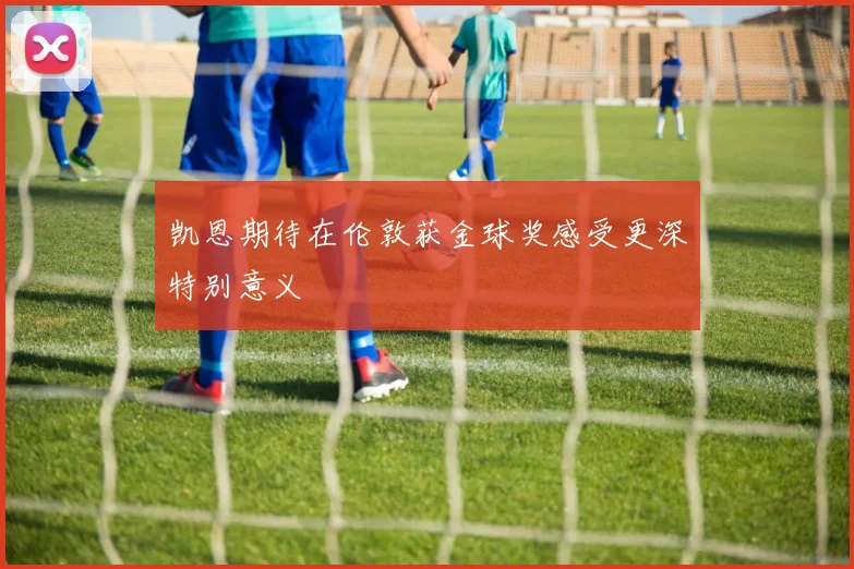 凯恩期待在伦敦获金球奖感受更深特别意义
