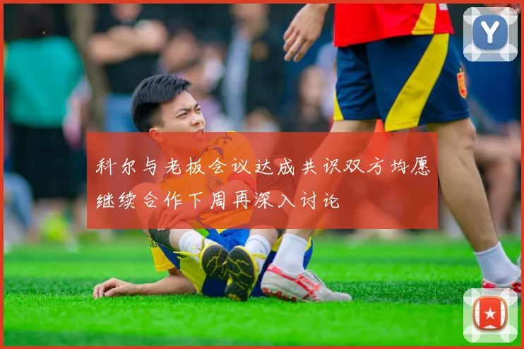 科尔与老板会议达成共识双方均愿继续合作下周再深入讨论