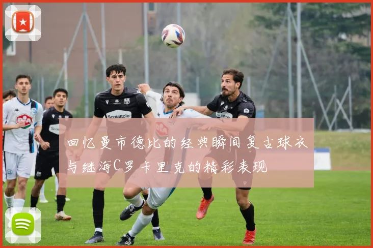 回忆曼市德比的经典瞬间复古球衣与继海C罗卡里克的精彩表现
