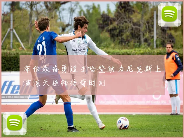 布伦森奋勇追击哈登助力尼克斯上演惊天逆转传奇时刻
