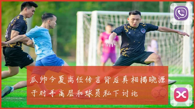 瓜帅今夏离任传言背后真相揭晓源于对手高层和球员私下讨论