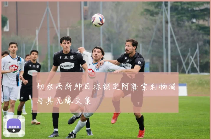 切尔西新帅目标锁定阿隆索利物浦与其无缘交集