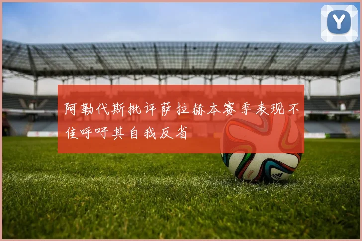 阿勒代斯批评萨拉赫本赛季表现不佳呼吁其自我反省