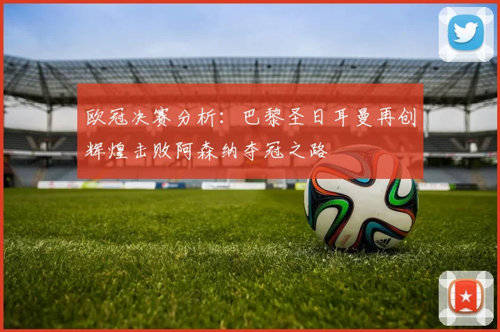 欧冠决赛分析：巴黎圣日耳曼再创辉煌击败阿森纳夺冠之路