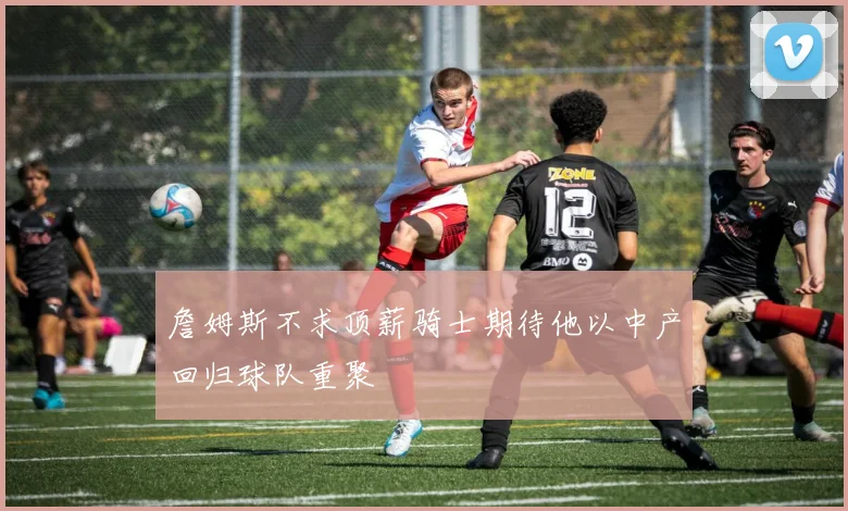 詹姆斯不求顶薪骑士期待他以中产回归球队重聚