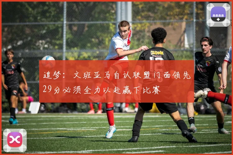 追梦：文班亚马自认联盟门面领先29分必须全力以赴赢下比赛