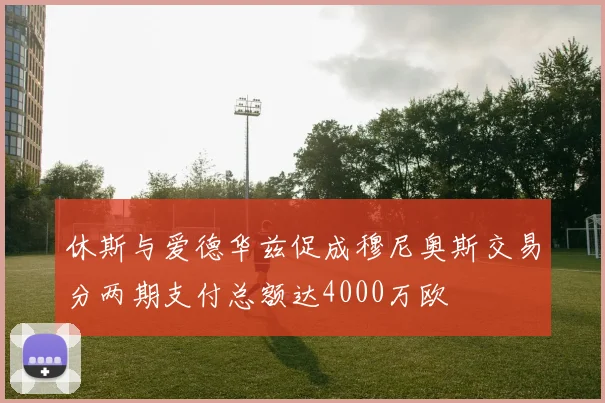 休斯与爱德华兹促成穆尼奥斯交易分两期支付总额达4000万欧