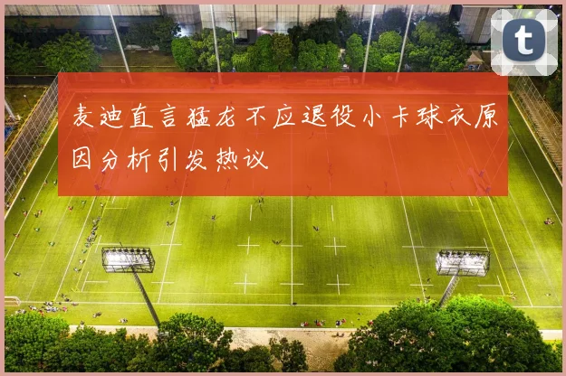 麦迪直言猛龙不应退役小卡球衣原因分析引发热议