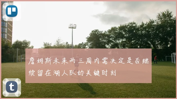 詹姆斯未来两三周内需决定是否继续留在湖人队的关键时刻