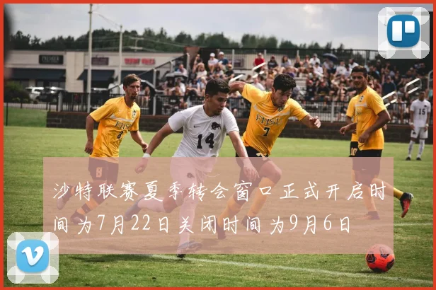 沙特联赛夏季转会窗口正式开启时间为7月22日关闭时间为9月6日