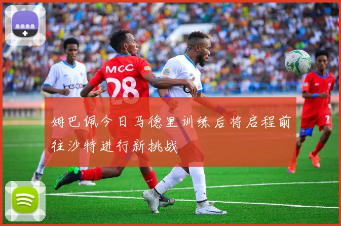 姆巴佩今日马德里训练后将启程前往沙特进行新挑战