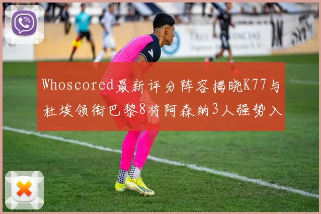 Whoscored最新评分阵容揭晓K77与杜埃领衔巴黎8将阿森纳3人强势入选