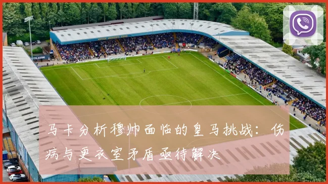 马卡分析穆帅面临的皇马挑战：伤病与更衣室矛盾亟待解决
