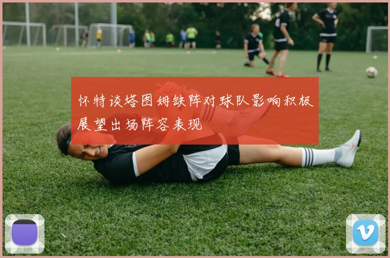 怀特谈塔图姆缺阵对球队影响积极展望出场阵容表现